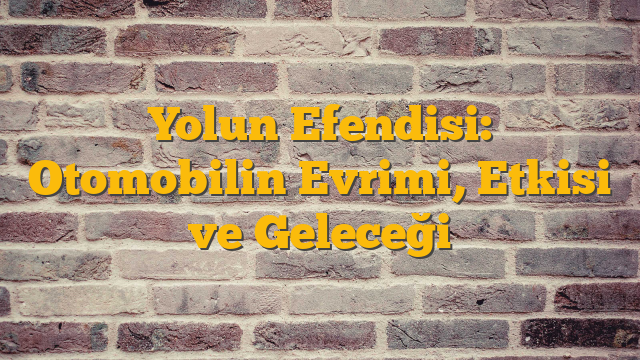 Yolun Efendisi: Otomobilin Evrimi, Etkisi ve Geleceği