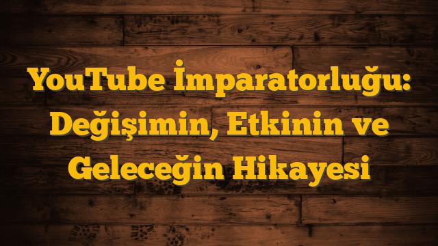 YouTube İmparatorluğu:  Değişimin, Etkinin ve Geleceğin Hikayesi
