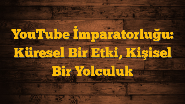 YouTube İmparatorluğu: Küresel Bir Etki, Kişisel Bir Yolculuk