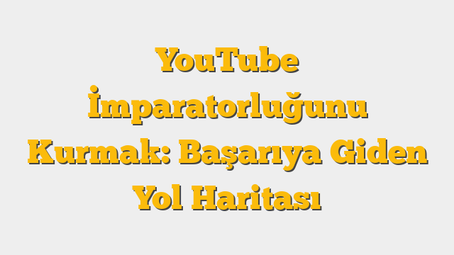 YouTube İmparatorluğunu Kurmak: Başarıya Giden Yol Haritası