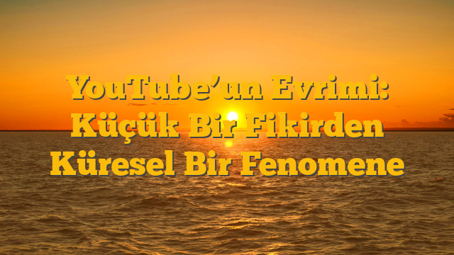 YouTube’un Evrimi: Küçük Bir Fikirden Küresel Bir Fenomene