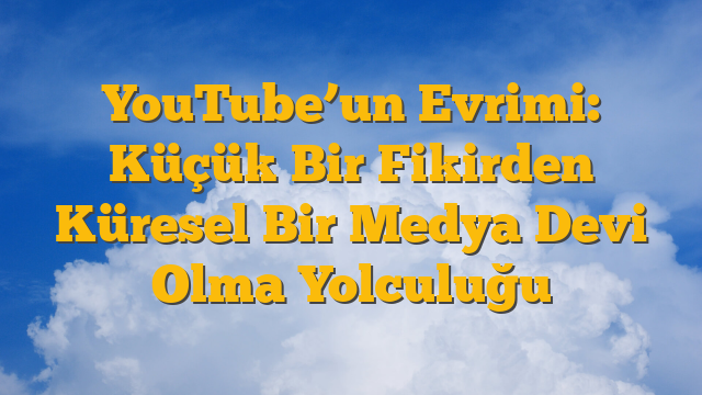 YouTube’un Evrimi: Küçük Bir Fikirden Küresel Bir Medya Devi Olma Yolculuğu