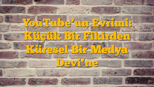 YouTube’un Evrimi: Küçük Bir Fikirden Küresel Bir Medya Devi’ne