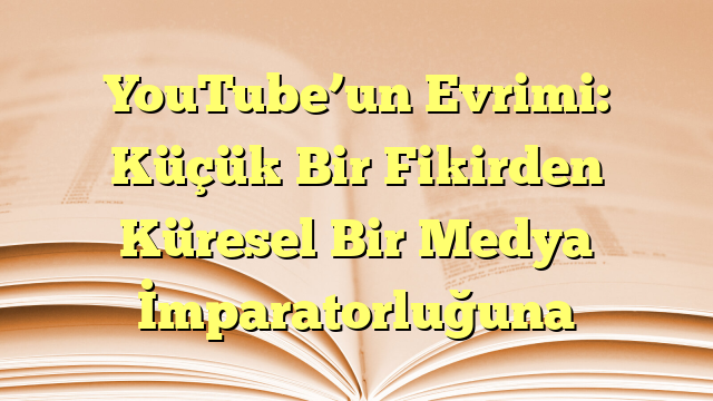 YouTube’un Evrimi: Küçük Bir Fikirden Küresel Bir Medya İmparatorluğuna