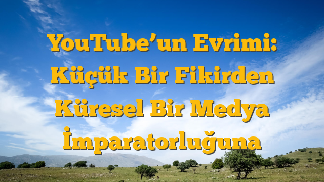 YouTube’un Evrimi: Küçük Bir Fikirden Küresel Bir Medya İmparatorluğuna