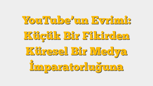 YouTube’un Evrimi: Küçük Bir Fikirden Küresel Bir Medya İmparatorluğuna