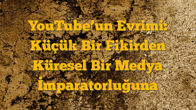 YouTube’un Evrimi: Küçük Bir Fikirden Küresel Bir Medya İmparatorluğuna