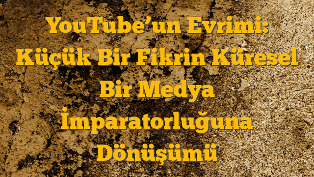 YouTube’un Evrimi: Küçük Bir Fikrin Küresel Bir Medya İmparatorluğuna Dönüşümü