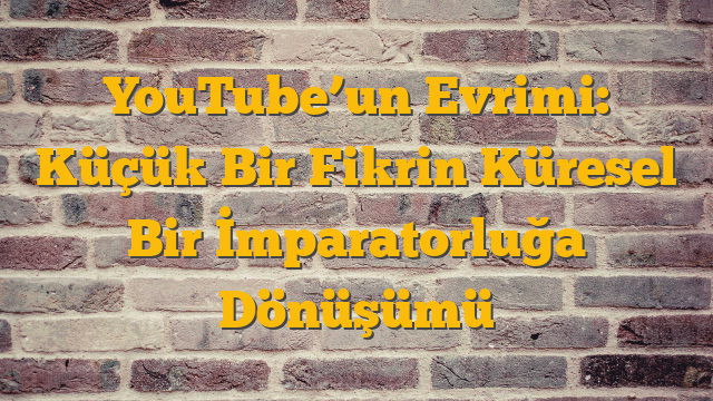 YouTube’un Evrimi: Küçük Bir Fikrin Küresel Bir İmparatorluğa Dönüşümü