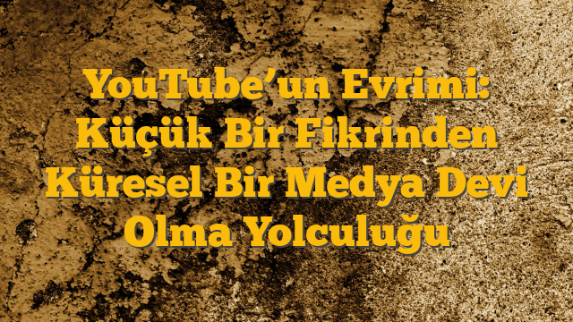 YouTube’un Evrimi: Küçük Bir Fikrinden Küresel Bir Medya Devi Olma Yolculuğu