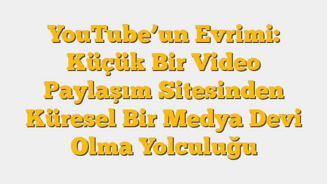 YouTube’un Evrimi: Küçük Bir Video Paylaşım Sitesinden Küresel Bir Medya Devi Olma Yolculuğu