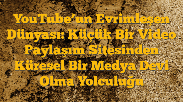 YouTube’un Evrimleşen Dünyası: Küçük Bir Video Paylaşım Sitesinden Küresel Bir Medya Devi Olma Yolculuğu