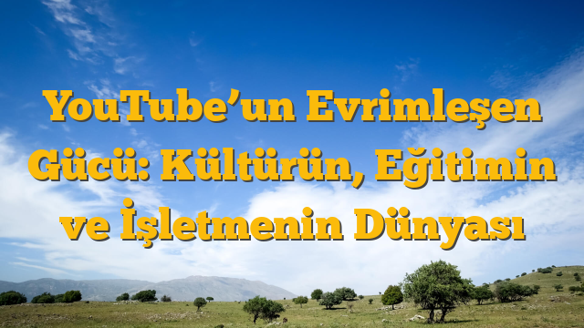 YouTube’un Evrimleşen Gücü: Kültürün, Eğitimin ve İşletmenin Dünyası