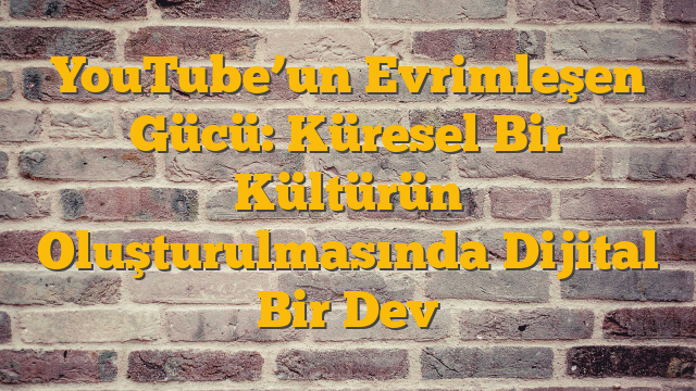 YouTube’un Evrimleşen Gücü: Küresel Bir Kültürün Oluşturulmasında Dijital Bir Dev