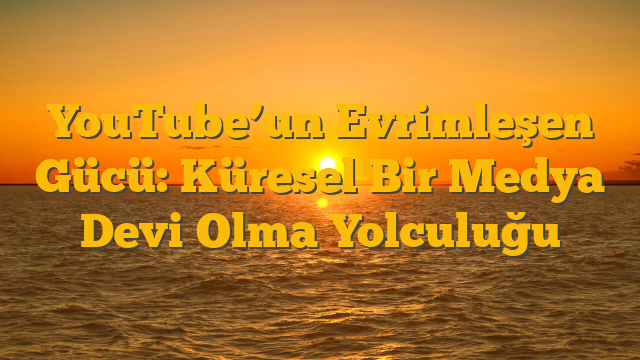 YouTube’un Evrimleşen Gücü: Küresel Bir Medya Devi Olma Yolculuğu