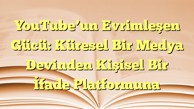 YouTube’un Evrimleşen Gücü: Küresel Bir Medya Devinden Kişisel Bir İfade Platformuna