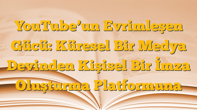 YouTube’un Evrimleşen Gücü: Küresel Bir Medya Devinden Kişisel Bir İmza Oluşturma Platformuna
