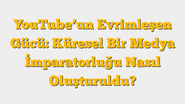 YouTube’un Evrimleşen Gücü: Küresel Bir Medya İmparatorluğu Nasıl Oluşturuldu?