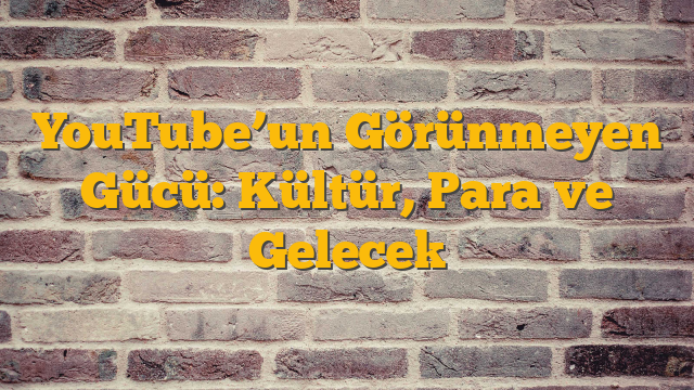 YouTube’un Görünmeyen Gücü: Kültür, Para ve Gelecek