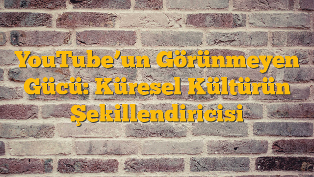 YouTube’un Görünmeyen Gücü: Küresel Kültürün Şekillendiricisi