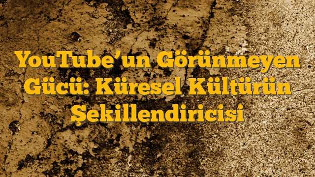 YouTube’un Görünmeyen Gücü: Küresel Kültürün Şekillendiricisi