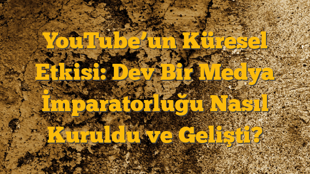 YouTube’un Küresel Etkisi:  Dev Bir Medya İmparatorluğu Nasıl Kuruldu ve Gelişti?