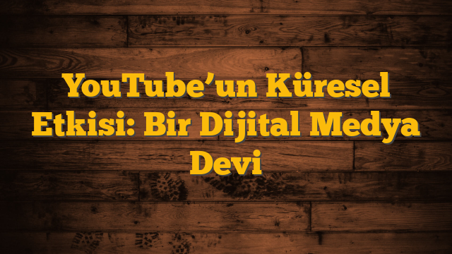 YouTube’un Küresel Etkisi: Bir Dijital Medya Devi