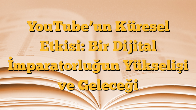 YouTube’un Küresel Etkisi: Bir Dijital İmparatorluğun Yükselişi ve Geleceği