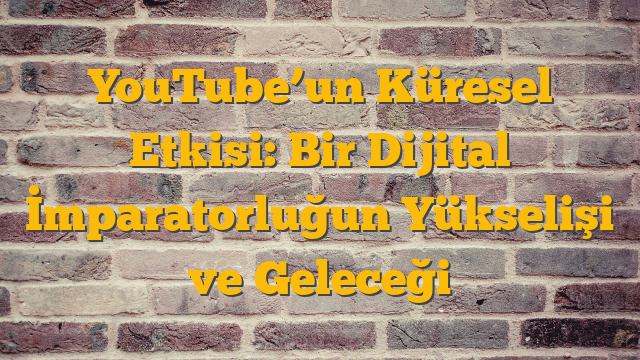 YouTube’un Küresel Etkisi: Bir Dijital İmparatorluğun Yükselişi ve Geleceği