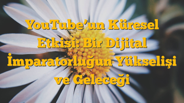 YouTube’un Küresel Etkisi: Bir Dijital İmparatorluğun Yükselişi ve Geleceği