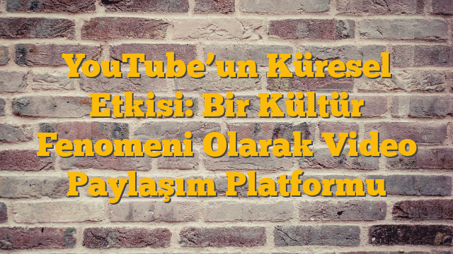 YouTube’un Küresel Etkisi: Bir Kültür Fenomeni Olarak Video Paylaşım Platformu