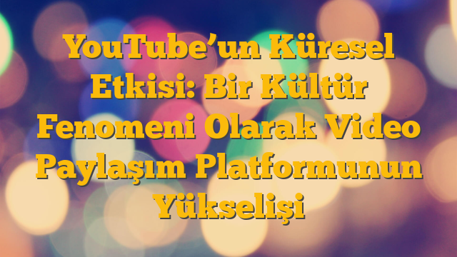 YouTube’un Küresel Etkisi: Bir Kültür Fenomeni Olarak Video Paylaşım Platformunun Yükselişi