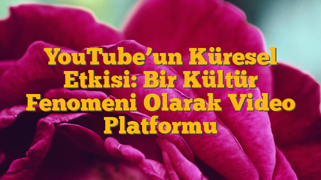 YouTube’un Küresel Etkisi: Bir Kültür Fenomeni Olarak Video Platformu