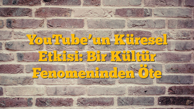 YouTube’un Küresel Etkisi: Bir Kültür Fenomeninden Öte