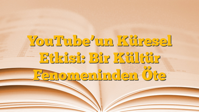 YouTube’un Küresel Etkisi: Bir Kültür Fenomeninden Öte