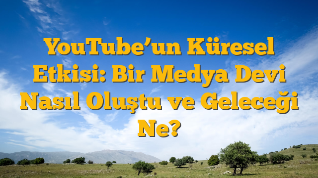 YouTube’un Küresel Etkisi: Bir Medya Devi Nasıl Oluştu ve Geleceği Ne?