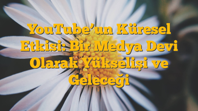 YouTube’un Küresel Etkisi: Bir Medya Devi Olarak Yükselişi ve Geleceği