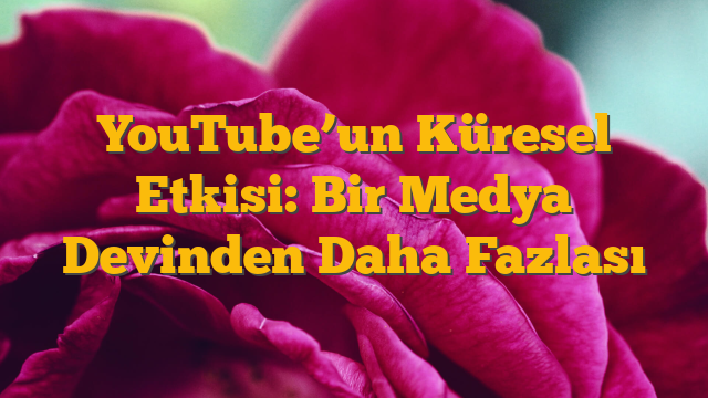 YouTube’un Küresel Etkisi: Bir Medya Devinden Daha Fazlası