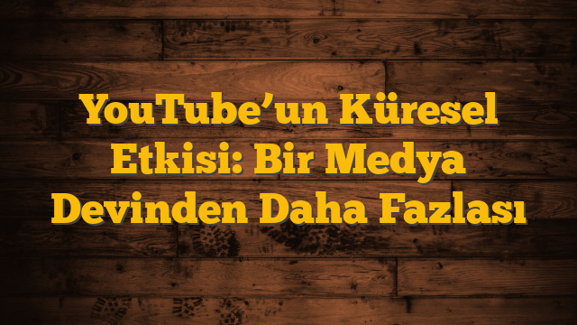 YouTube’un Küresel Etkisi: Bir Medya Devinden Daha Fazlası