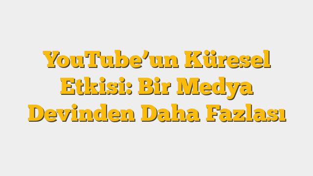 YouTube’un Küresel Etkisi: Bir Medya Devinden Daha Fazlası