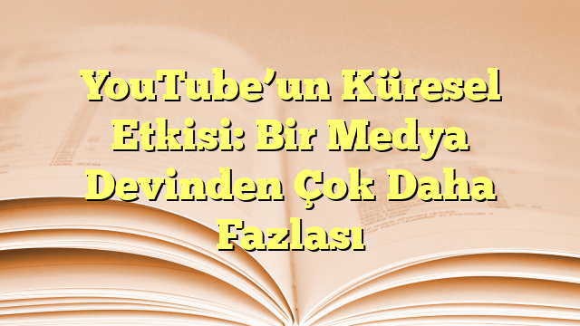 YouTube’un Küresel Etkisi: Bir Medya Devinden Çok Daha Fazlası