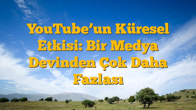 YouTube’un Küresel Etkisi: Bir Medya Devinden Çok Daha Fazlası