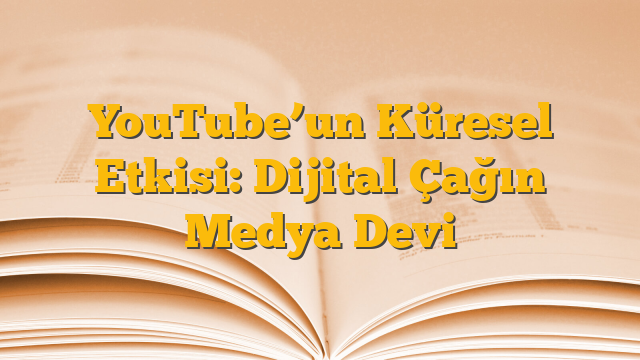 YouTube’un Küresel Etkisi: Dijital Çağın Medya Devi