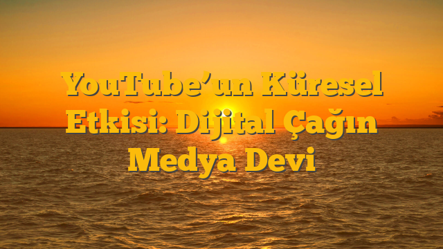 YouTube’un Küresel Etkisi: Dijital Çağın Medya Devi