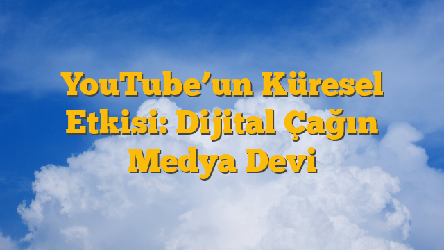 YouTube’un Küresel Etkisi: Dijital Çağın Medya Devi