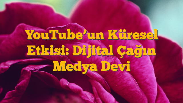 YouTube’un Küresel Etkisi: Dijital Çağın Medya Devi