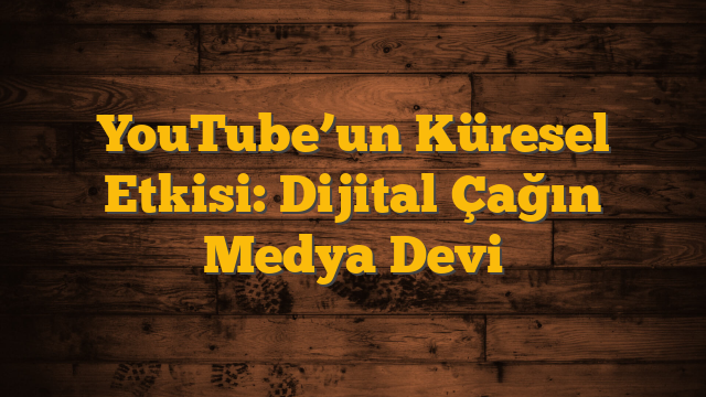 YouTube’un Küresel Etkisi: Dijital Çağın Medya Devi