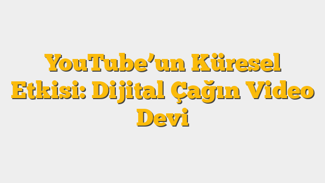 YouTube’un Küresel Etkisi: Dijital Çağın Video Devi