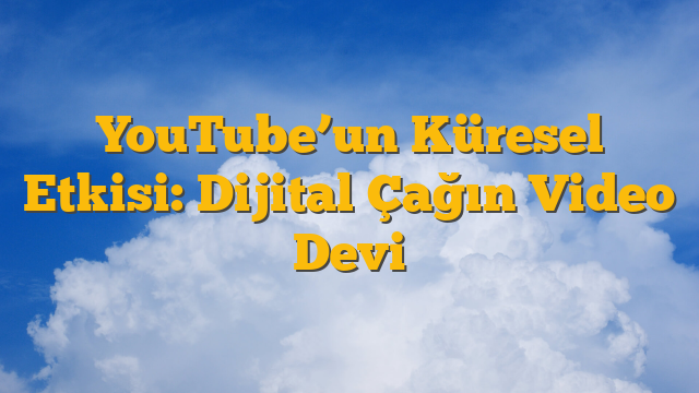 YouTube’un Küresel Etkisi: Dijital Çağın Video Devi