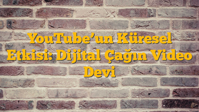 YouTube’un Küresel Etkisi: Dijital Çağın Video Devi